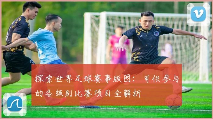 探索世界足球赛事版图：可供参与的各级别比赛项目全解析