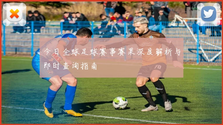 今日全球足球赛事赛果深度解析与即时查询指南
