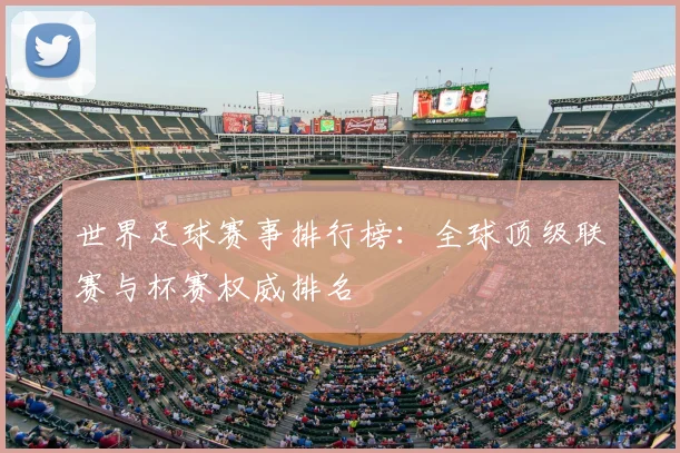 世界足球赛事排行榜:全球顶级联赛与杯赛权威排名