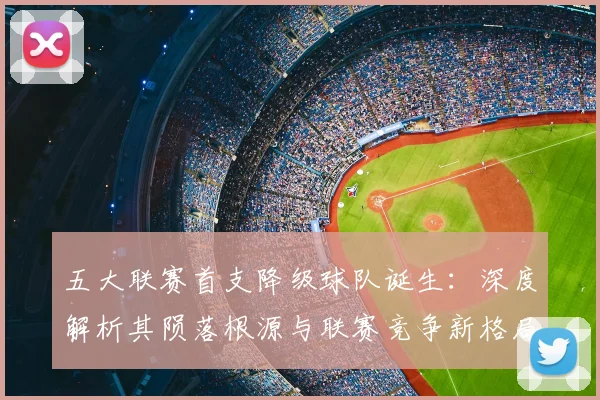 五大联赛首支降级球队诞生:深度解析其陨落根源与联赛竞争新格局_20260611141843