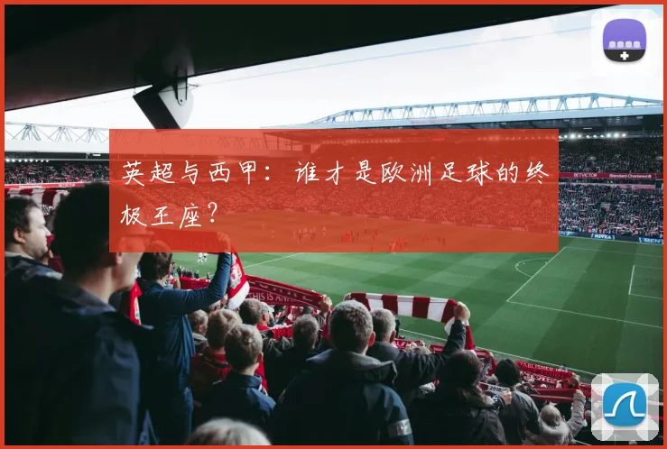 英超与西甲：谁才是欧洲足球的终极王座？