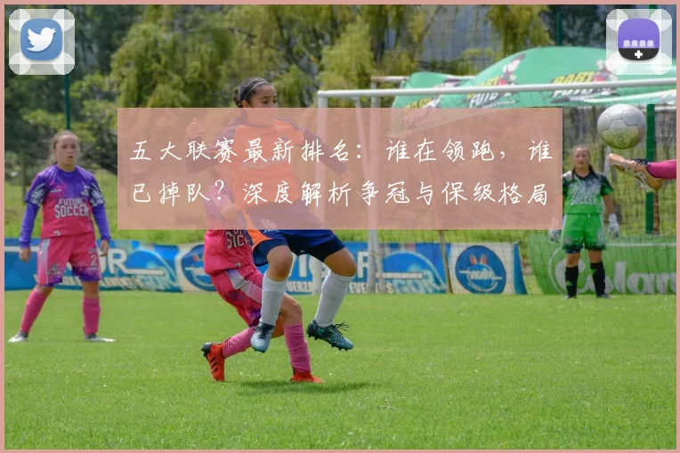五大联赛最新排名:谁在领跑,谁已掉队?深度解析争冠与保级格局