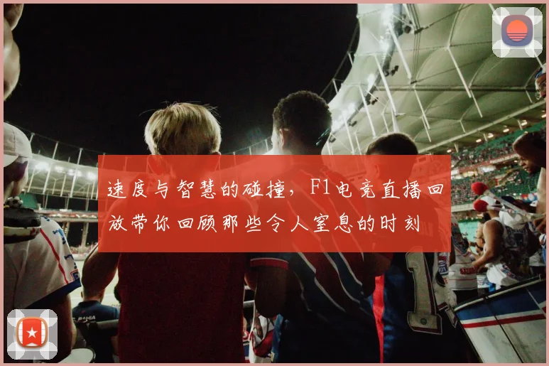 速度与智慧的碰撞,F1电竞直播回放带你回顾那些令人窒息的时刻