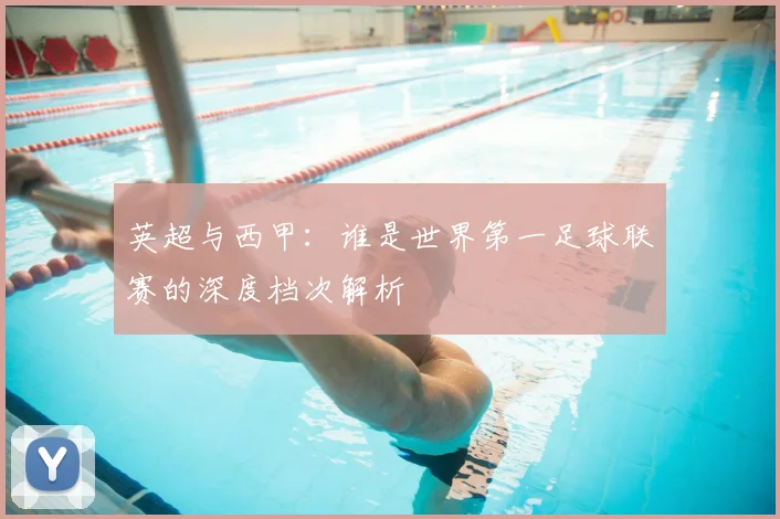 英超与西甲：谁是世界第一足球联赛的深度档次解析