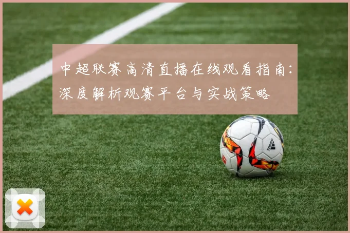 中超联赛高清直播在线观看指南:深度解析观赛平台与实战策略