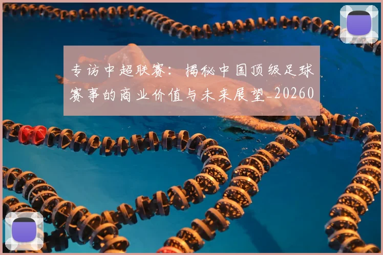 专访中超联赛:揭秘中国顶级足球赛事的商业价值与未来展望_20260608195329