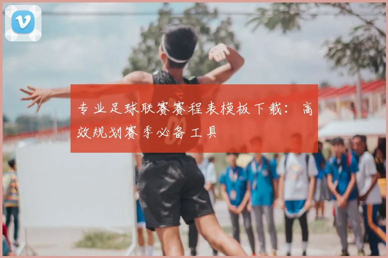 专业足球联赛赛程表模板下载:高效规划赛季必备工具