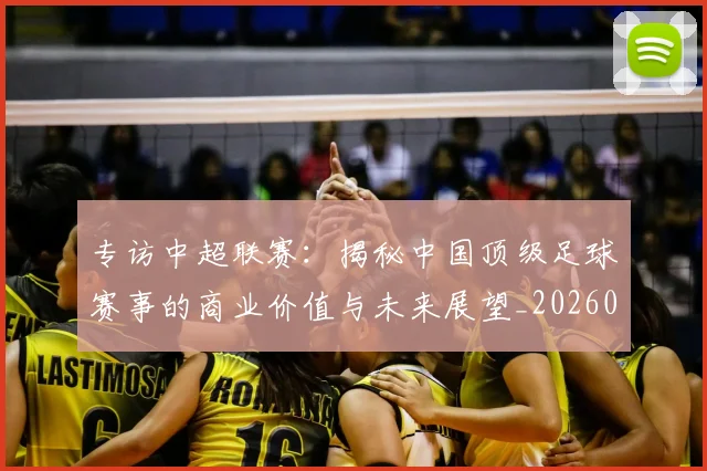 专访中超联赛:揭秘中国顶级足球赛事的商业价值与未来展望_20260608195329
