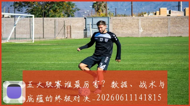 五大联赛谁最厉害?数据、战术与底蕴的终极对决_20260611141815