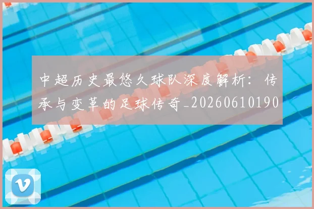 中超历史最悠久球队深度解析：传承与变革的足球传奇_20260610190352