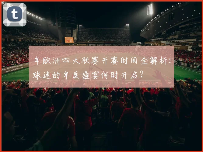 年欧洲四大联赛开赛时间全解析：球迷的年度盛宴何时开启？