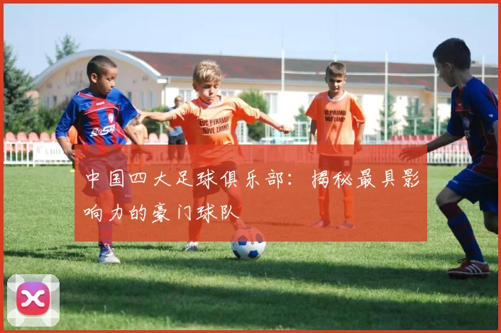 中国四大足球俱乐部：揭秘最具影响力的豪门球队