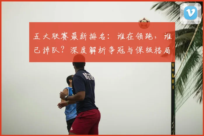 五大联赛最新排名：谁在领跑，谁已掉队？深度解析争冠与保级格局