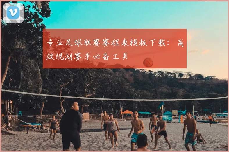 专业足球联赛赛程表模板下载：高效规划赛季必备工具