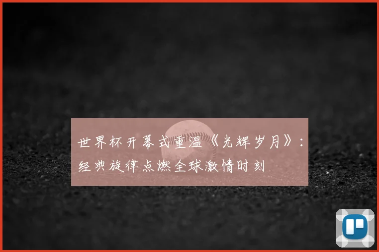 世界杯开幕式重温《光辉岁月》:经典旋律点燃全球激情时刻