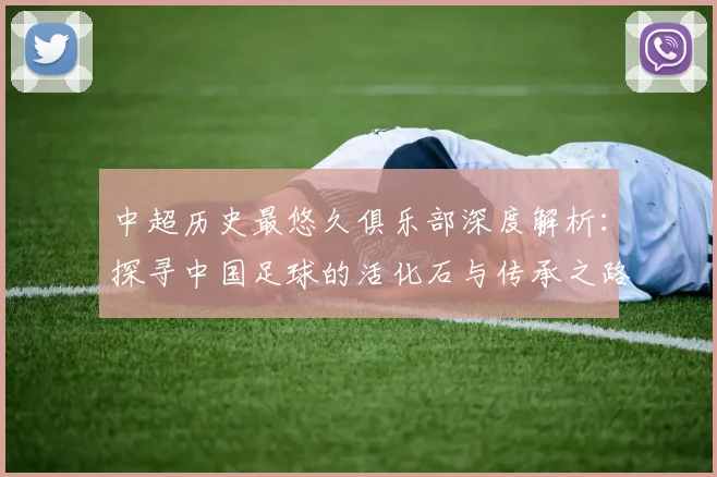 中超历史最悠久俱乐部深度解析:探寻中国足球的活化石与传承之路