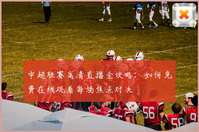 中超联赛高清直播全攻略：如何免费在线观看每场焦点对决