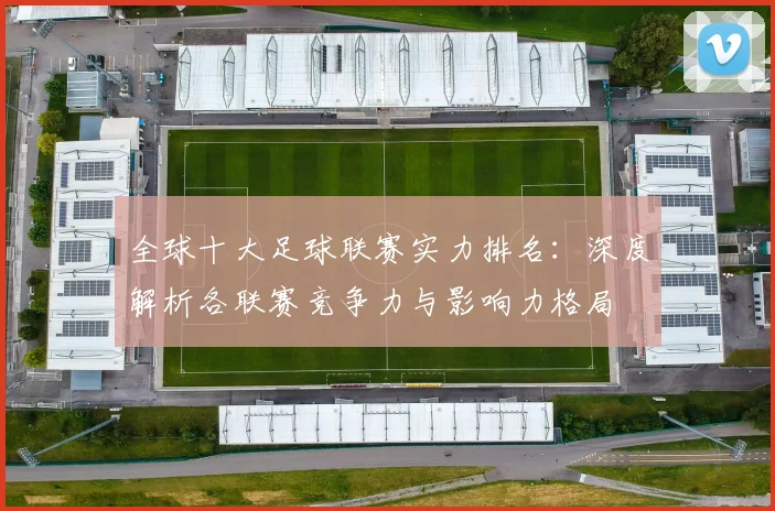 全球十大足球联赛实力排名：深度解析各联赛竞争力与影响力格局