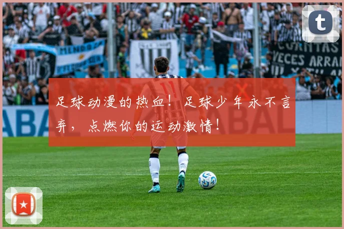 足球动漫的热血!足球少年永不言弃,点燃你的运动激情!