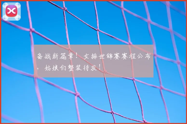 备战新篇章！女排世锦赛赛程公布，姑娘们整装待发！