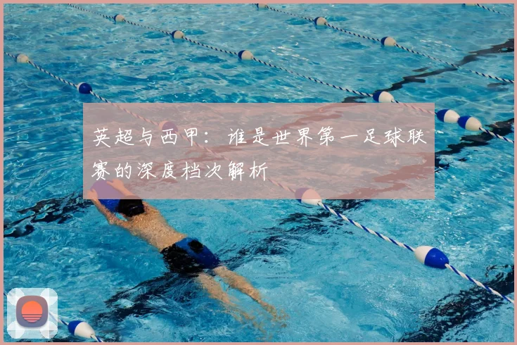 英超与西甲:谁是世界第一足球联赛的深度档次解析