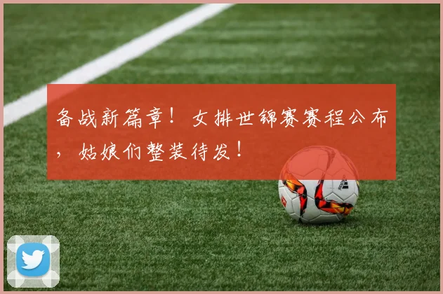 备战新篇章!女排世锦赛赛程公布,姑娘们整装待发!
